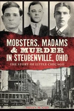 Mobsters, Madams & Murder in Steubenville, Ohio: The Story of Little Chicago...