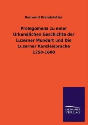 Prolegomena Zu Einer Urkundlichen Geschichte Der Luzerner Mundart Und Die L...