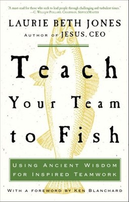 Teach Your Team to Fish : Using Ancient Wisdom for Inspired Teamwork, Paperba...