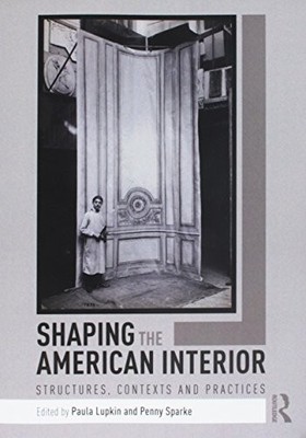 Shaping the American Interior: Structures, Contexts and Practices by Paula Lupk