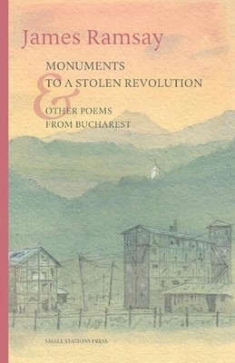 Monuments to a Stolen Revolution and Other Poems from Bucharest by James Ramsay