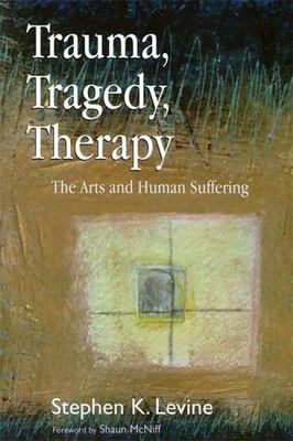 Trauma, Tragedy, Therapy: The Arts and Human Suffering by Levine, Stephen K.