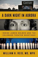 A DARK NIGHT IN AURORA: INSIDE JAMES HOLMES AND THE By Reid Md William H. Mph