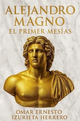 Alejandro Magno El Primer Mesias by Omar Ernesto Izurieta Herrero (Spanish) Pape