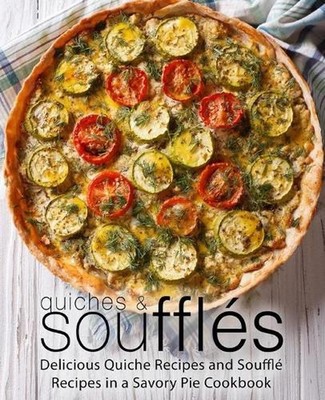 Quiches & Souffles: Delicious Quiche Recipes and Souffle Recipes in a Savory Pie