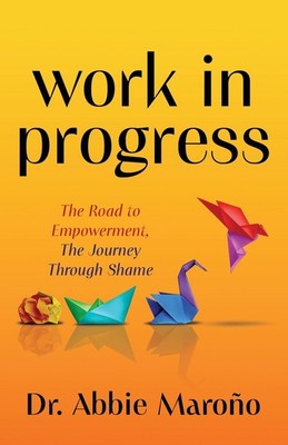 Work in Progress: The Road to Empowerment, The Journey Through Shame by Dr. Abbi