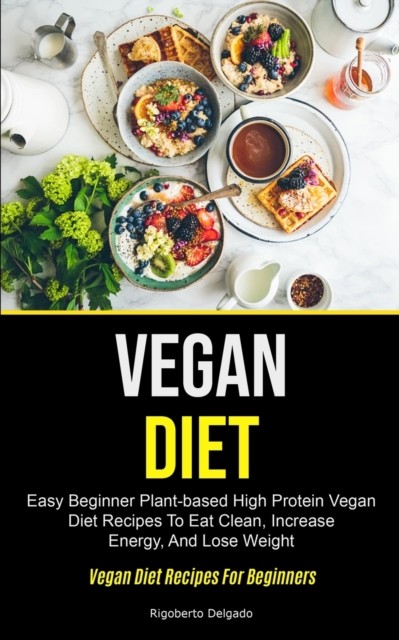 Vegan Diet: Easy Beginner Plant-based High  by Rigoberto Delgado PAPERBACK