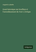 Essai Historique Sur Honfleur Et L'arrondissement De Pont-L'evêQue Augustin Labu