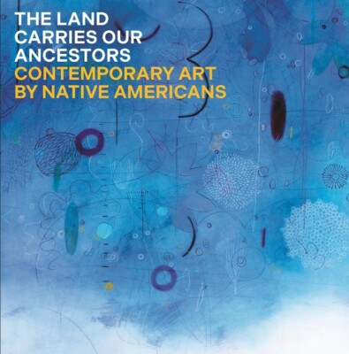 The Land Carries Our Ancestors: Contemporary Art By Native Americans