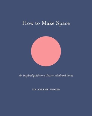 How to Make Space: An Inspired Guide to a Clearer Mind and Home by Unger, Arlene