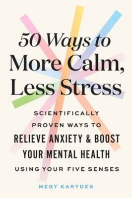 50 Ways to More Calm, Less Stress: Scientifically Proven Ways to Relieve Anxiety