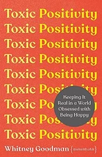 Toxic Positivity: Keeping It Real in a World Obsessed with Being - Goodman