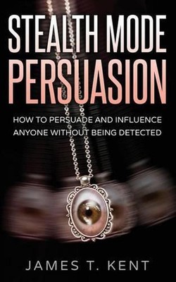 Stealth Mode Persuasion: How To Persuade And Influence Anyone Without Being Dete