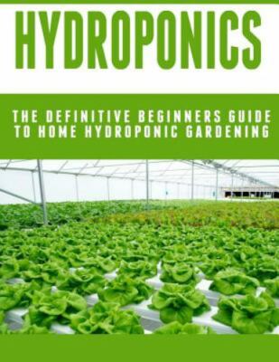 Hydroponics : The Definitive Beginners Guide to Home Hydroponic Gardening, Pa...