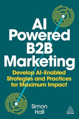 AI-Powered B2B Marketing: Develop AI-Enabled Strategies and Practices for Maximu