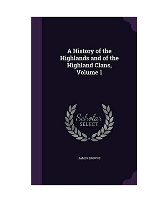 A History of the Highlands and of the Highland Clans, Volume 1, James Browne