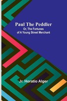 Paul The Peddler; Or, The Fortunes Of A Young Street Merchant Jr. Horatio Alger