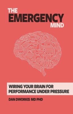 The Emergency Mind: Wiring Your Brain for Performance Under Pressure by Dworkis