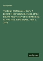 The Semi-Centennial Of Iowa. A Record Of The Commemoration Of The Fiftieth Anniv