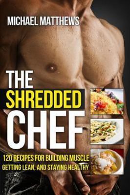 The Shredded Chef: 120 Recipes for Building Muscle, Getting Lean, and Staying He