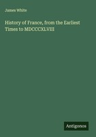 James White | History Of France, From The Earliest Times To Mdcccxlviii | Buch