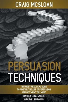 Persuasion Techniques: The Most Practical Guide To Master The Art Of Persuasion