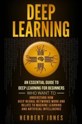Deep Learning: An Essential Guide To Deep Learning For Beginners Who Want T...