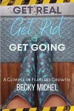 Get Real, Get Rid, and Get Going A glimpse of Fearless Growth(TM) by Becky Miche