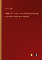 A Practical Guide To The Breeding, Feeding, Rearing & General Management Charles