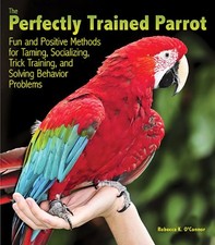 THE PERFECTLY TRAINED PARROT: FUN AND POSITIVE METHODS FOR By Rebecca K. Oconnor