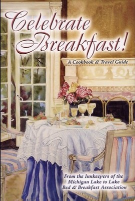 Celebrate Breakfast!: A Cookbook & Travel Guide by Michigan Lake to Lake Bed & B
