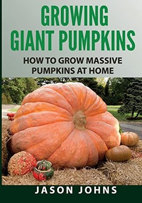 Growing Giant Pumpkins - How To Grow M..., Johns, Jason