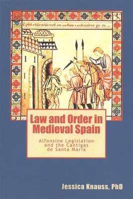 Law and Order in Medieval Spain : Alfonsine Legislation and the Cantigas De S...