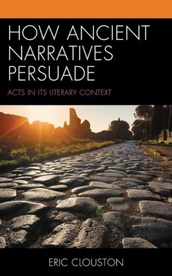 How Ancient Narratives Persuade: Acts in Its Literary Context by Eric Clouston (