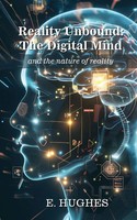 Reality Unbound - The Digital Mind (And The Nature Of Reality) | E. Hughes