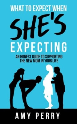 What To Expect When She's Expecting: An Honest Guide To Supporting The New Mom I