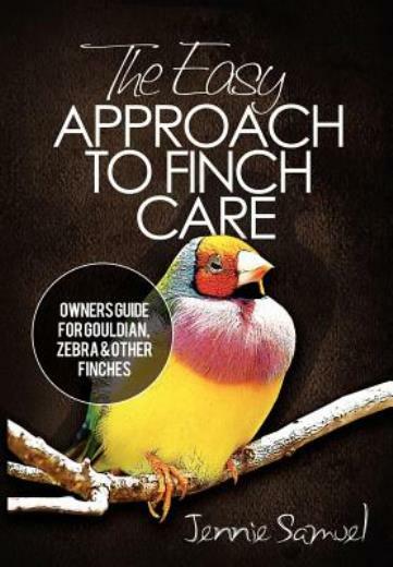 The Easy Approach To Finch Care: How To Care For Gouldian Finches, Zebra Fi...