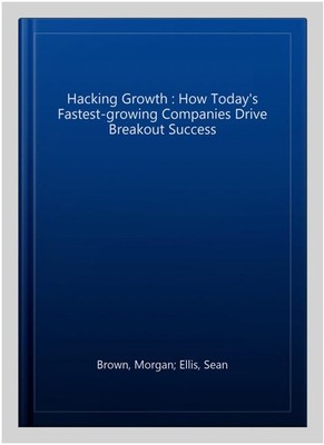 Hacking Growth : How Today's Fastest-growing Companies Drive Breakout Success...
