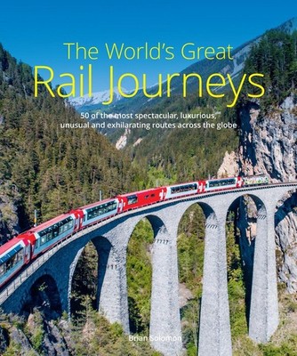 The World's Great Rail Journeys: 50 of the most spectacular, luxurious, unusual 
