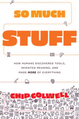 So Much Stuff: How Humans Discovered Tools, Invented Meaning, and Made More of