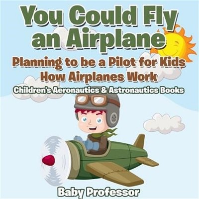 You Could Fly an Airplane: Planning to Be a Pilot for Kids - How Airplanes Work