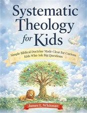 Systematic Theology for Kids: Simple Biblical Doctrine Made Clear for Curious Ki