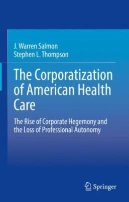 The Corporatization of American Health Care: The Rise of Corporate Hegemony an..