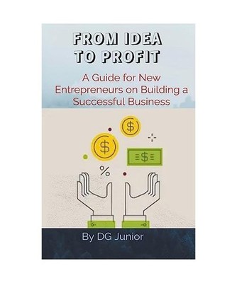 FROM IDEA TO PROFIT: A Guide for New Entrepreneurs on Building a Successful Busi