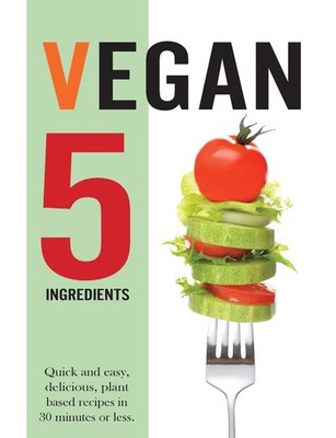 Vegan 5 Ingredients: Quick and easy, delicious, plant based reci