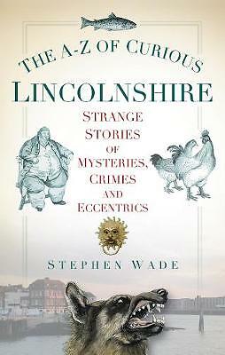 The A-Z of Curious Lincolnshire: Strange Stories of Mysteries, Crimes and...