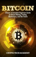 Bitcoin: A Complete Beginners Guide To Bitcoin Mining, Trading, Blockchains...