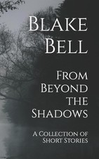 From Beyond the Shadows: A Collection of Short Stories by Blake Bell Paperback B