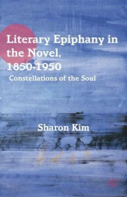Literary Epiphany in the Novel, 1850-1950 : Constellations of the Soul by Sharon