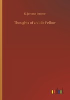 Thoughts Of An Idle Fellow K. Jerome Jerome